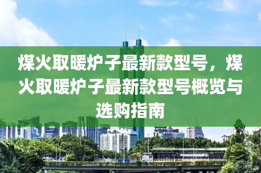 煤火取暖爐子最新款型號(hào)，煤火取暖爐子最新款型號(hào)概覽與選購(gòu)指南