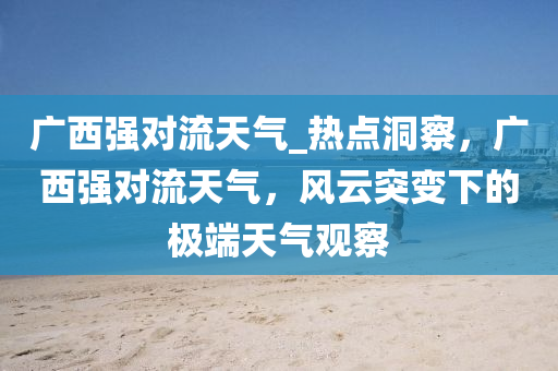 廣西強對流天氣_熱點洞察，廣西強對流天氣，風云突變下的極端天氣觀察木工機械,設(shè)備,零部件