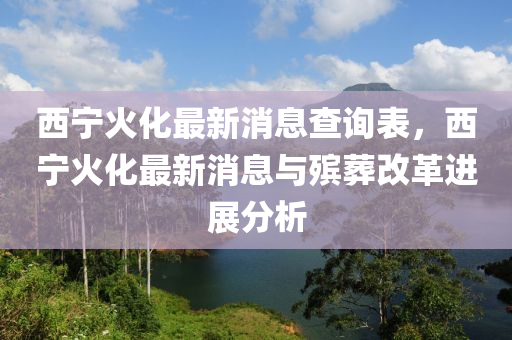 西寧火化最新消息查詢表，西寧火化最新消息與殯葬改革進(jìn)展分析木工機(jī)械,設(shè)備,零部件