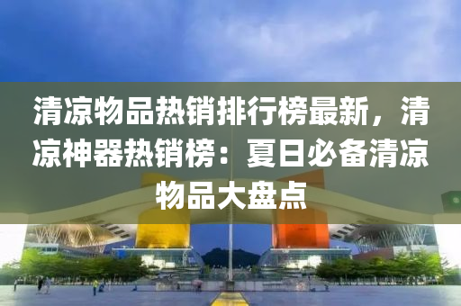 清涼物品熱銷排行榜最新，清涼神器熱銷榜：夏日必備清涼物品大盤點(diǎn)