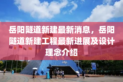 岳陽隧道新建最新消息，岳陽隧道新建工程最新進展及設(shè)計理念介紹