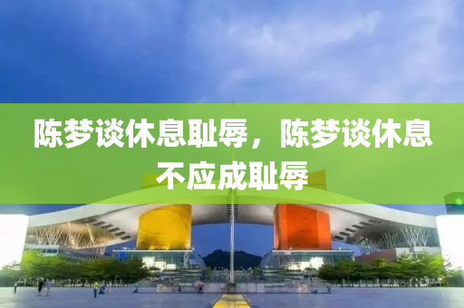 陳夢談休息恥辱，陳夢談休息不應(yīng)成恥辱木工機械,設(shè)備,零部件