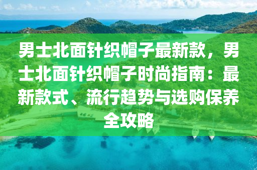 男士北面針織帽子最新款，男士北面針織帽子時尚指南：最新款式、流行趨勢與選購保養(yǎng)全攻略