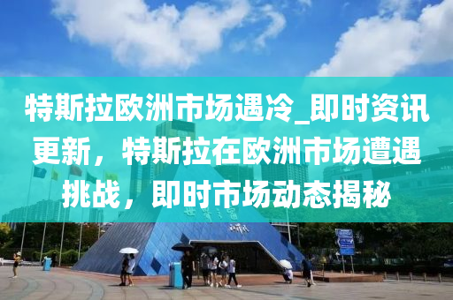 特斯拉歐洲市場遇冷_即時(shí)資訊更新，特斯拉在歐洲市場遭遇挑戰(zhàn)，即時(shí)市場動(dòng)態(tài)揭秘木工機(jī)械,設(shè)備,零部件