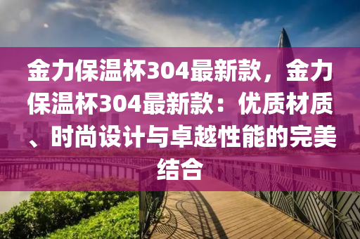 金力保溫杯304最新款，金力保溫杯304最新款：優(yōu)質(zhì)材質(zhì)、時尚設(shè)計與卓越性能的完美結(jié)合