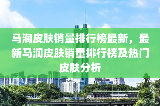 馬潤皮膚銷量排行榜最新，最新馬潤皮膚銷量排行榜及熱門皮膚分析