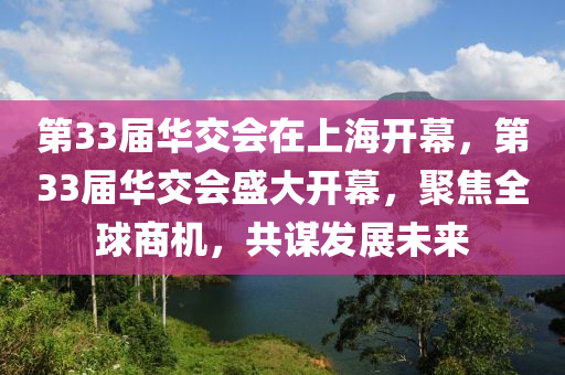 第33屆華交會(huì)在上海開(kāi)幕，第33屆華交會(huì)盛大開(kāi)幕，聚焦全球商機(jī)，共謀發(fā)展未來(lái)