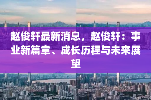 趙俊軒最新消息，趙俊軒：事業(yè)新篇章、成長歷程與未來展望木工機(jī)械,設(shè)備,零部件