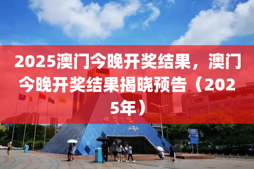 2025澳門今晚開獎結(jié)果，澳門今晚開獎結(jié)果揭曉預(yù)告（2025年）