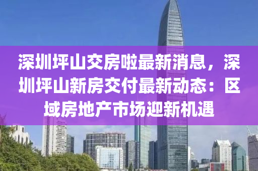 深圳坪山交房啦最新消息，深圳坪山新房交付最新動態(tài)：區(qū)域房地產(chǎn)市場迎新機遇木工機械,設(shè)備,零部件