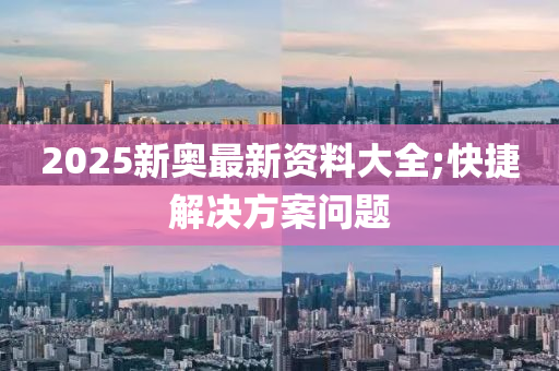 2025新奧最新資料大全;快捷解決方案問題