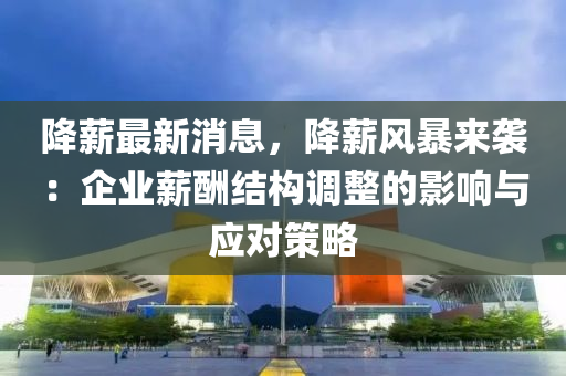 降薪最新消息，降薪風(fēng)暴來襲：企業(yè)薪酬結(jié)構(gòu)調(diào)整的影響與應(yīng)對策略