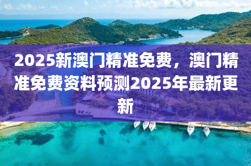 2025新澳門精準(zhǔn)免費，澳門精準(zhǔn)免費資料預(yù)測2025年最新更新