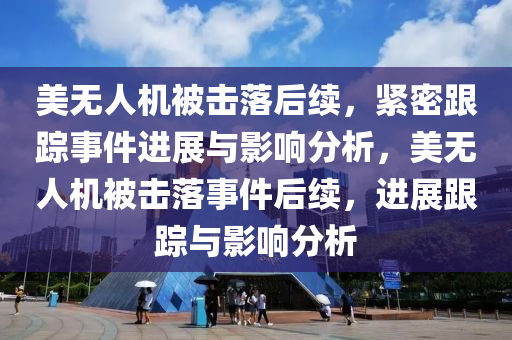 美無人機被擊落后續(xù)，緊密跟蹤事件進展與影響分析，美無人機被擊落事件后續(xù)，進展跟蹤與影響分析木工機械,設(shè)備,零部件