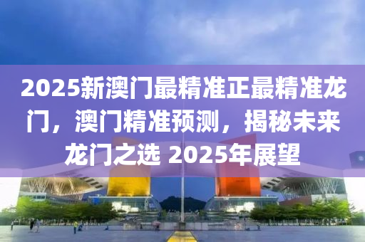 2025新澳門最精準正最精準龍門，澳門精準預(yù)測，揭秘未來龍門之選 2025年展望木工機械,設(shè)備,零部件