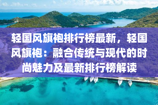 輕國風旗袍排行榜最新，輕國風旗袍：融合傳統(tǒng)與現代的時尚魅力及最新排行榜解讀