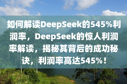 如何解讀DeepSeek的545%利潤率，DeepSeek的驚人利潤率解讀，揭秘其背后的成功秘訣，利潤率高達(dá)545%！