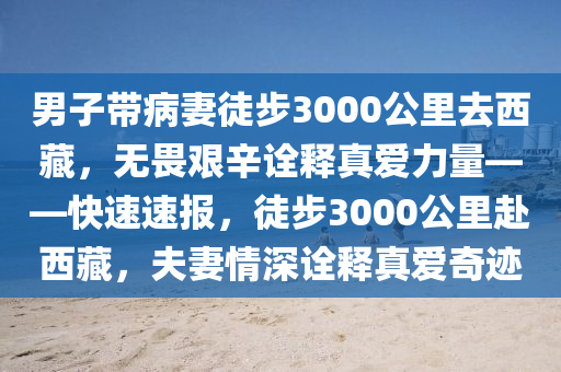 男子帶病妻徒步3000公里去西藏，無畏艱辛詮釋真愛力量——快速速報，徒步3000公里赴西藏，夫妻情深詮釋真愛奇跡木工機械,設(shè)備,零部件