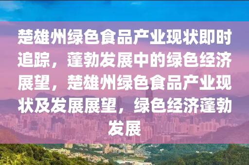 楚雄州綠色食品產業(yè)現(xiàn)狀即時追蹤，蓬勃木工機械,設備,零部件發(fā)展中的綠色經濟展望，楚雄州綠色食品產業(yè)現(xiàn)狀及發(fā)展展望，綠色經濟蓬勃發(fā)展