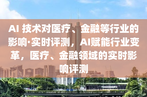 AI 技術對醫(yī)療、金融等行業(yè)的影響·實時評測，AI賦能行業(yè)變革，醫(yī)療、金融領域的實時影響評測