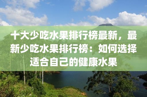 十大少吃水果排行榜最新，最新少吃水果排行榜：如何選擇適合自己的健康水果