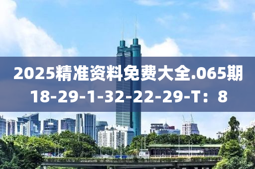 2025精準(zhǔn)資料免費(fèi)大全.065期18-29-1-32-22-29-T：8