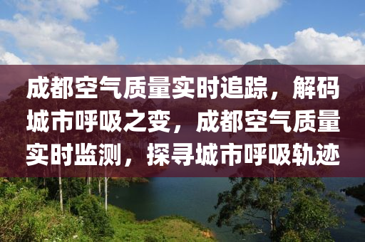 成都空氣質(zhì)量實時追蹤，解碼城市呼吸之變，成都空氣質(zhì)量實時監(jiān)測，探尋城市呼吸軌跡木工機械,設(shè)備,零部件