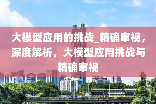 大模型應(yīng)用木工機(jī)械,設(shè)備,零部件的挑戰(zhàn)_精確審視，深度解析，大模型應(yīng)用挑戰(zhàn)與精確審視