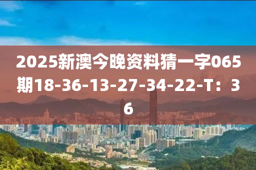 2025新澳今晚資料猜一字065期18-36-13-27-34-22-T：36