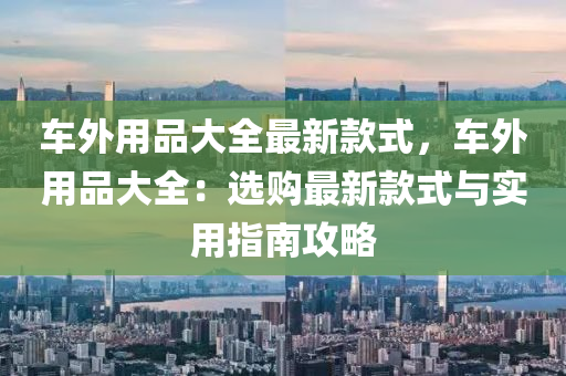 車外用品大全最新款式，車外用品大全：選購最新款式與實用指南攻略木工機械,設(shè)備,零部件