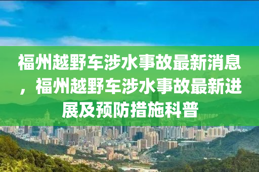 福州越野車涉水事故最木工機械,設備,零部件新消息，福州越野車涉水事故最新進展及預防措施科普