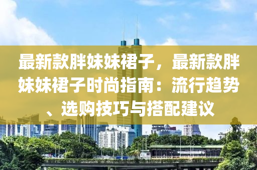 最新款胖妹妹裙子，最新款胖妹妹裙子時尚指南：流行趨勢、選購技巧與搭配建議木工機(jī)械,設(shè)備,零部件