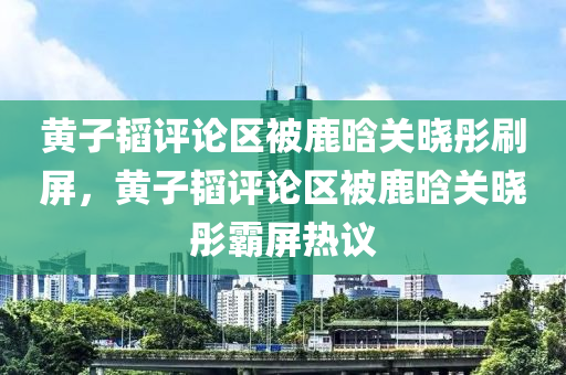 黃子韜評論區(qū)被鹿晗關曉彤刷屏，黃子韜評論區(qū)被鹿晗關曉彤霸屏熱議木工機械,設備,零部件