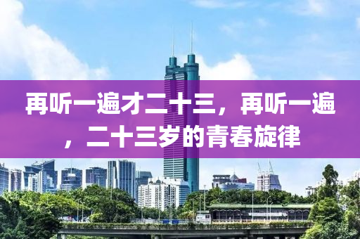 再聽一遍才二十三，再聽一遍，二十三歲的青春旋律木工機(jī)械,設(shè)備,零部件