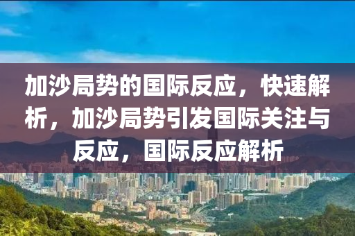 加沙局勢的國際反應(yīng)，快速解析，加沙局勢引發(fā)國際關(guān)注與反應(yīng)，國際反應(yīng)解析