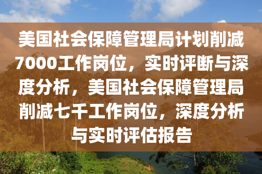 美國(guó)社會(huì)保障管理局計(jì)劃木工機(jī)械,設(shè)備,零部件削減7000工作崗位，實(shí)時(shí)評(píng)斷與深度分析，美國(guó)社會(huì)保障管理局削減七千工作崗位，深度分析與實(shí)時(shí)評(píng)估報(bào)告