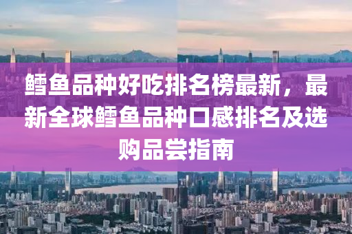 鱈魚品種好吃排名榜最新，最新全球鱈魚品種口感排名及選購品嘗指南