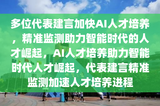 多位代表建言加快AI人才培養(yǎng)，精準監(jiān)測助力智能時代的人才崛起，AI人才培養(yǎng)助力智能時代人才崛起，代表建言精準監(jiān)測加速人才培養(yǎng)進程