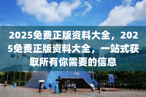 2025免費(fèi)正版資料大全，2025免費(fèi)正版資料大全，一站式獲取所有你需要的信息