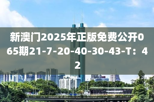 新澳門2025年正版免費公開065期21-7-20-40-30-43-T：42