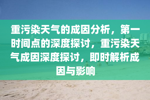 重污染天氣的成因分析，第一時間點的深度探討，重污染天氣成因深度探討，即時解析成因與影響