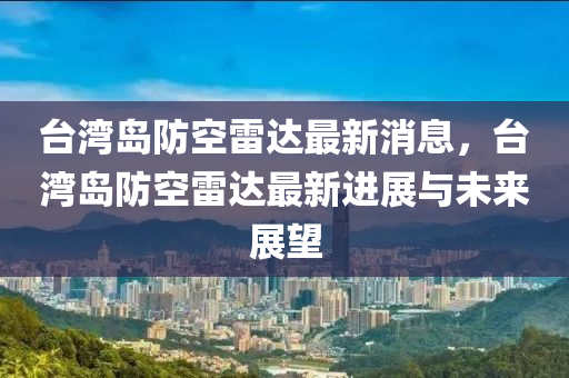 臺(tái)灣島防空雷達(dá)最新消息，臺(tái)灣島防空雷達(dá)最新進(jìn)展與未來展望木工機(jī)械,設(shè)備,零部件