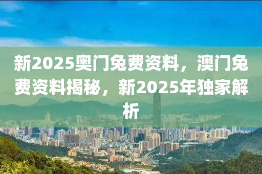 新2025奧門兔費資料，澳門兔費資料揭秘，新2025年獨家解析