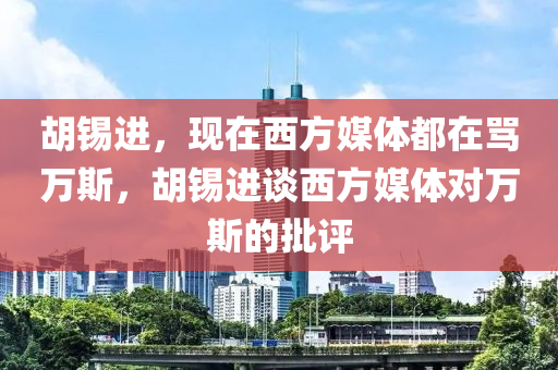 胡錫進，現(xiàn)在西方媒體都在罵萬斯，胡錫進談西方媒體對萬斯的批評