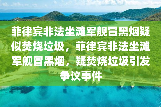 菲律賓非法坐灘軍艦冒黑煙疑似焚燒垃圾，菲律賓非法坐灘軍艦冒黑煙，疑焚燒垃圾引發(fā)爭議事件木工機(jī)械,設(shè)備,零部件