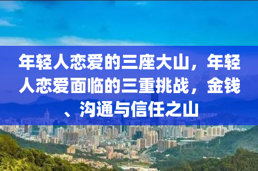 年輕人戀木工機械,設備,零部件愛的三座大山，年輕人戀愛面臨的三重挑戰(zhàn)，金錢、溝通與信任之山