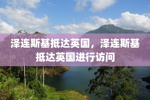 澤連斯基抵達英國，澤連斯基抵達英國進行訪問