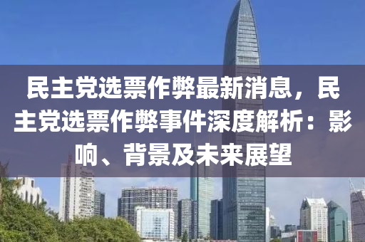 民主黨選票作弊最新消息，民主黨選木工機(jī)械,設(shè)備,零部件票作弊事件深度解析：影響、背景及未來展望