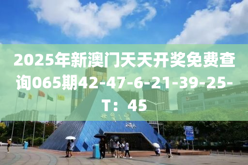 2025年新澳門天天開獎免費查詢065期42-47-6-21-39-25-T：45