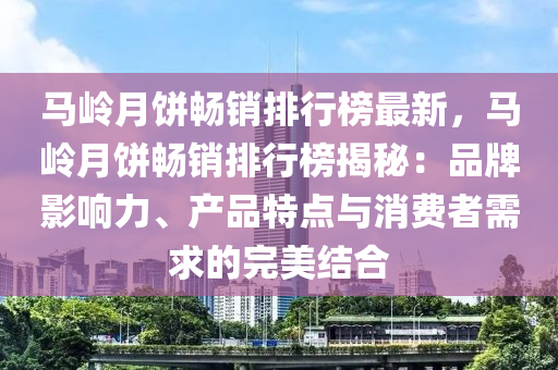 馬嶺月餅暢銷排行榜最新，馬嶺月餅暢銷排行榜揭秘：品牌影響力、產(chǎn)品特點(diǎn)與消費(fèi)者需求的完美結(jié)合木工機(jī)械,設(shè)備,零部件